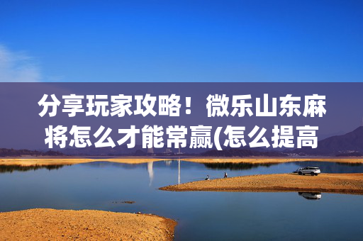分享玩家攻略！微乐山东麻将怎么才能常赢(怎么提高胡牌率)