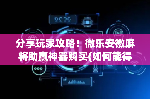 分享玩家攻略！微乐安徽麻将助赢神器购买(如何能得到好牌)