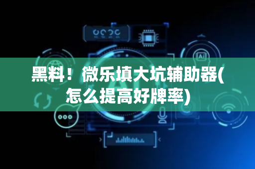 黑料！微乐填大坑辅助器(怎么提高好牌率)