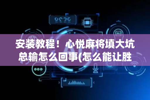 安装教程！心悦麻将填大坑总输怎么回事(怎么能让胜率高)