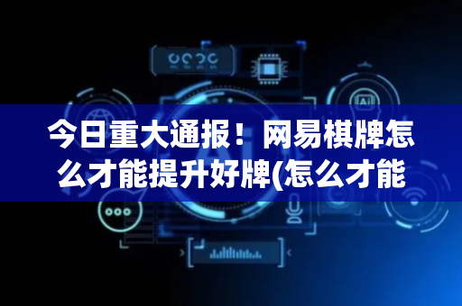 今日重大通报！网易棋牌怎么才能提升好牌(怎么才能来好牌)