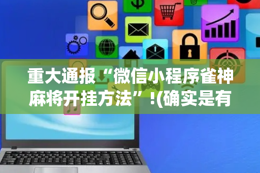 重大通报“微信小程序雀神麻将开挂方法”!(确实是有挂)-抖音
