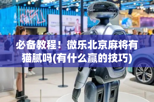 必备教程！微乐北京麻将有猫腻吗(有什么赢的技巧)