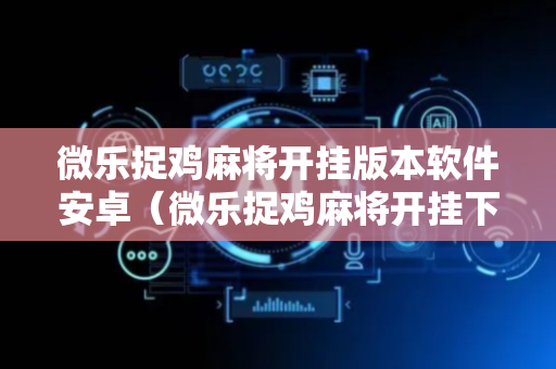 微乐捉鸡麻将开挂版本软件安卓（微乐捉鸡麻将开挂下载安装手机版）