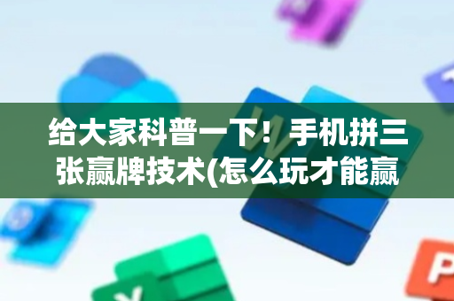 给大家科普一下！手机拼三张赢牌技术(怎么玩才能赢)