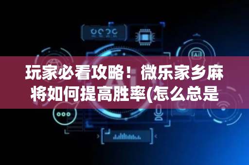 玩家必看攻略！微乐家乡麻将如何提高胜率(怎么总是输)