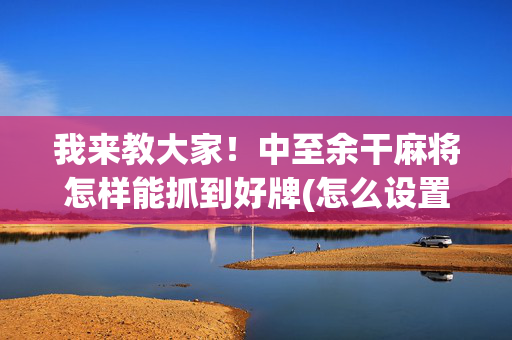 我来教大家！中至余干麻将怎样能抓到好牌(怎么设置会赢)