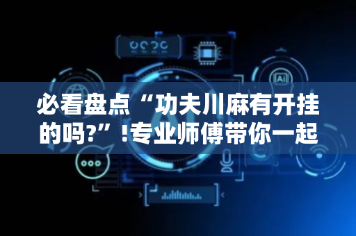 必看盘点“功夫川麻有开挂的吗?”!专业师傅带你一起了解（详细教程）-抖音