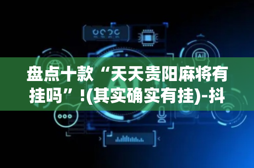 盘点十款“天天贵阳麻将有挂吗”!(其实确实有挂)-抖音