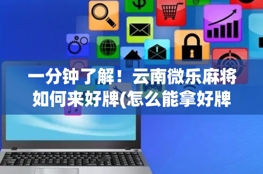 一分钟了解！云南微乐麻将如何来好牌(怎么能拿好牌)
