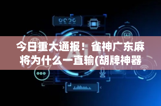 今日重大通报！雀神广东麻将为什么一直输(胡牌神器有猫腻吗)