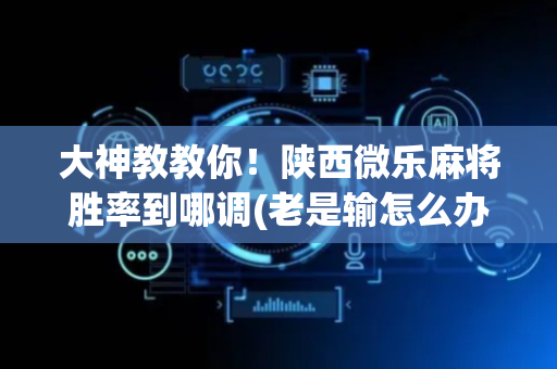 大神教教你！陕西微乐麻将胜率到哪调(老是输怎么办)