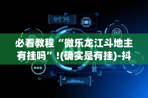 必看教程“微乐龙江斗地主有挂吗”!(确实是有挂)-抖音