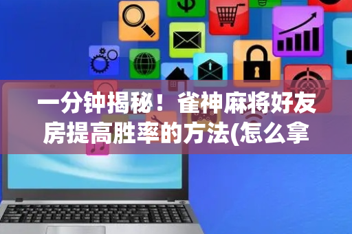 一分钟揭秘！雀神麻将好友房提高胜率的方法(怎么拿到好牌)