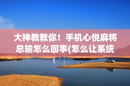 大神教教你！手机心悦麻将总输怎么回事(怎么让系统给好牌)