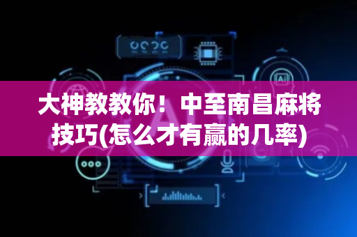 大神教教你！中至南昌麻将技巧(怎么才有赢的几率)