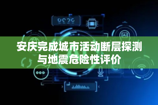 安庆完成城市活动断层探测与地震危险性评价