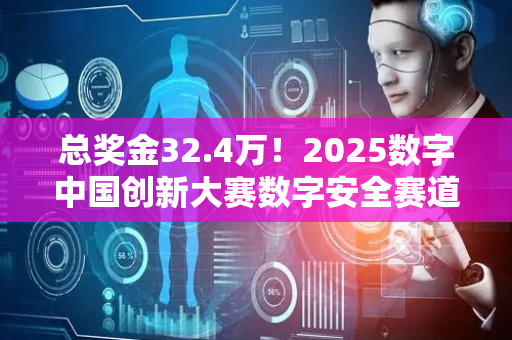 总奖金32.4万！2025数字中国创新大赛数字安全赛道火热报名中
