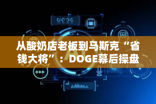 从酸奶店老板到马斯克“省钱大将”：DOGE幕后操盘手Steve Davis