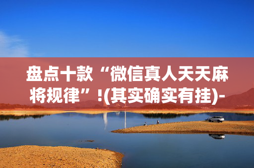 盘点十款“微信真人天天麻将规律”!(其实确实有挂)-抖音