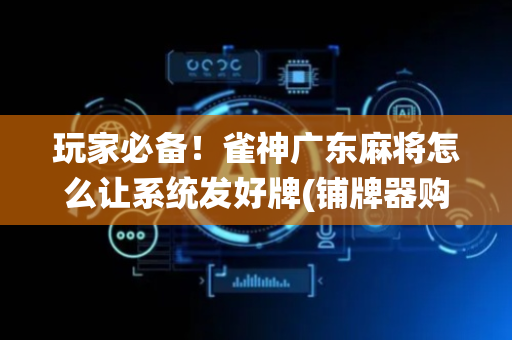 玩家必备！雀神广东麻将怎么让系统发好牌(铺牌器购买)
