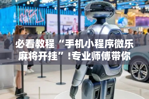 必看教程“手机小程序微乐麻将开挂”!专业师傅带你一起了解（详细教程）-抖音