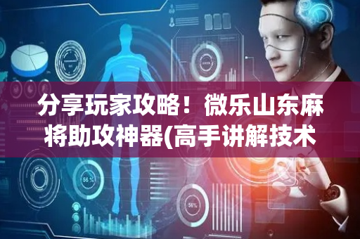 分享玩家攻略！微乐山东麻将助攻神器(高手讲解技术)