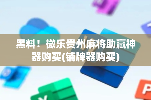 黑料！微乐贵州麻将助赢神器购买(铺牌器购买)