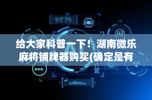 给大家科普一下！湖南微乐麻将铺牌器购买(确定是有挂)