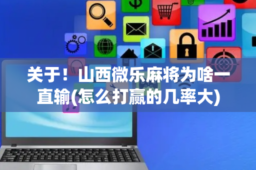 关于！山西微乐麻将为啥一直输(怎么打赢的几率大)