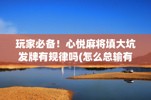 玩家必备！心悦麻将填大坑发牌有规律吗(怎么总输有什么猫腻)