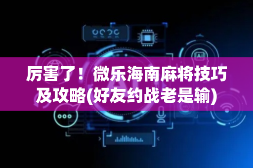 厉害了！微乐海南麻将技巧及攻略(好友约战老是输)