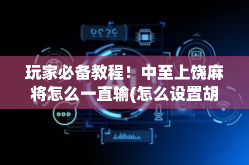 玩家必备教程！中至上饶麻将怎么一直输(怎么设置胡牌)