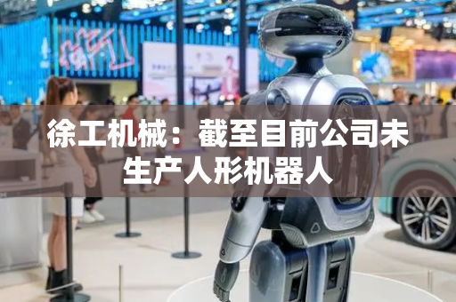 徐工机械：截至目前公司未生产人形机器人