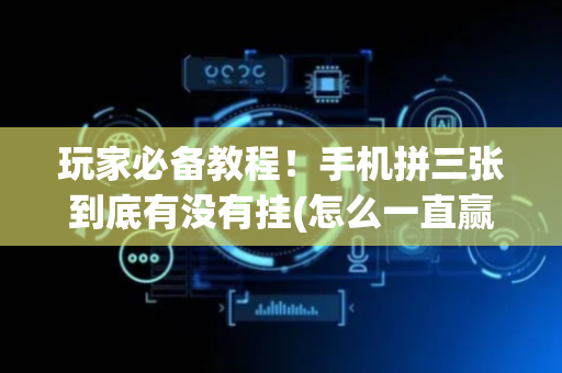 玩家必备教程！手机拼三张到底有没有挂(怎么一直赢)