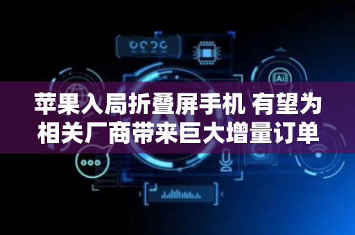 苹果入局折叠屏手机 有望为相关厂商带来巨大增量订单