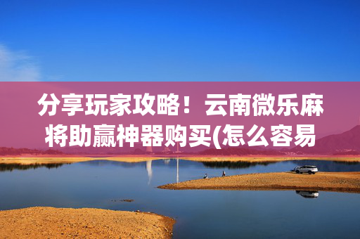 分享玩家攻略！云南微乐麻将助赢神器购买(怎么容易赢)