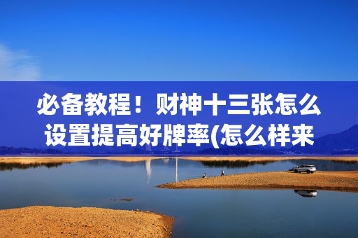 必备教程！财神十三张怎么设置提高好牌率(怎么样来好牌)