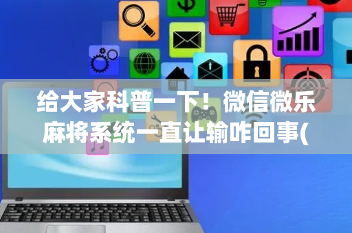 给大家科普一下！微信微乐麻将系统一直让输咋回事(怎么让牌变好)