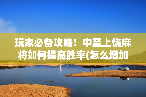 玩家必备攻略！中至上饶麻将如何提高胜率(怎么增加胜率)