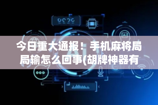 今日重大通报！手机麻将局局输怎么回事(胡牌神器有猫腻吗)