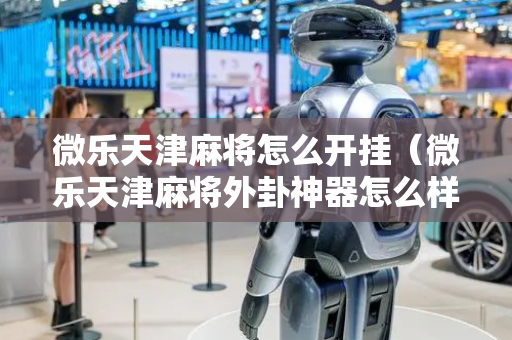 微乐天津麻将怎么开挂（微乐天津麻将外卦神器怎么样）