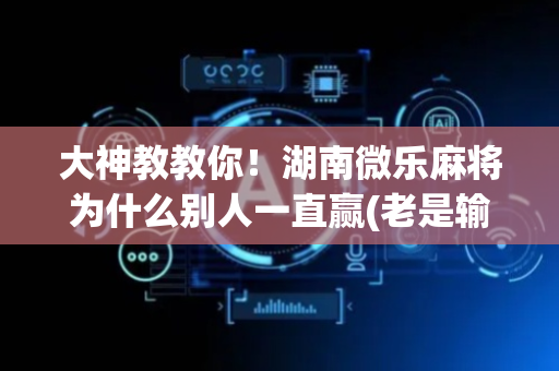 大神教教你！湖南微乐麻将为什么别人一直赢(老是输怎么办)