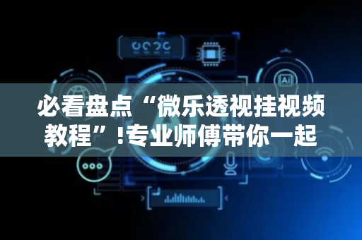 必看盘点“微乐透视挂视频教程”!专业师傅带你一起了解（详细教程）-抖音