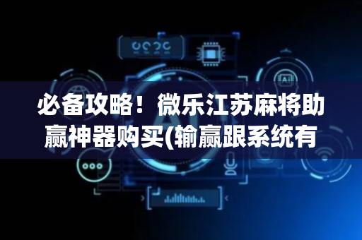 必备攻略！微乐江苏麻将助赢神器购买(输赢跟系统有关系吗)