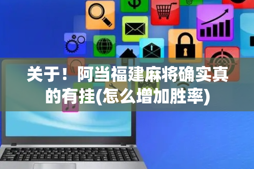 关于！阿当福建麻将确实真的有挂(怎么增加胜率)