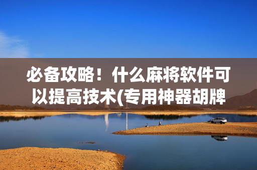 必备攻略！什么麻将软件可以提高技术(专用神器胡牌技巧)