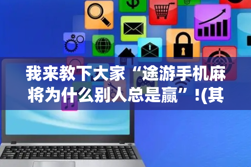 我来教下大家“途游手机麻将为什么别人总是赢”!(其实确实有挂)-抖音