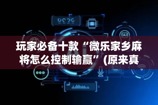玩家必备十款“微乐家乡麻将怎么控制输赢”(原来真的有挂)-抖音