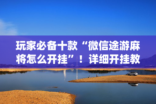 玩家必备十款“微信途游麻将怎么开挂”！详细开挂教程（确实真的有挂)-抖音
